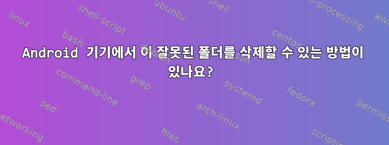 Android 기기에서 이 잘못된 폴더를 삭제할 수 있는 방법이 있나요?