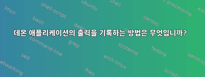 데몬 애플리케이션의 출력을 기록하는 방법은 무엇입니까?