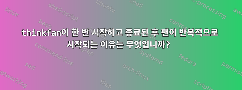 thinkfan이 한 번 시작하고 종료된 후 팬이 반복적으로 시작되는 이유는 무엇입니까?