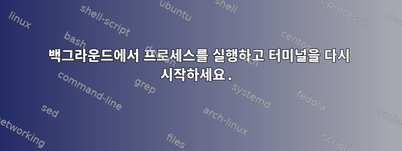 백그라운드에서 프로세스를 실행하고 터미널을 다시 시작하세요.