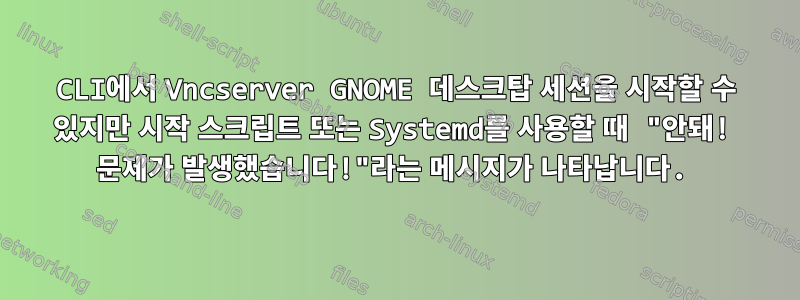 CLI에서 Vncserver GNOME 데스크탑 세션을 시작할 수 있지만 시작 스크립트 또는 Systemd를 사용할 때 "안돼! 문제가 발생했습니다!"라는 메시지가 나타납니다.