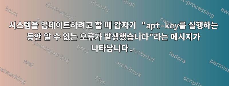 시스템을 업데이트하려고 할 때 갑자기 "apt-key를 실행하는 동안 알 수 없는 오류가 발생했습니다"라는 메시지가 나타납니다.