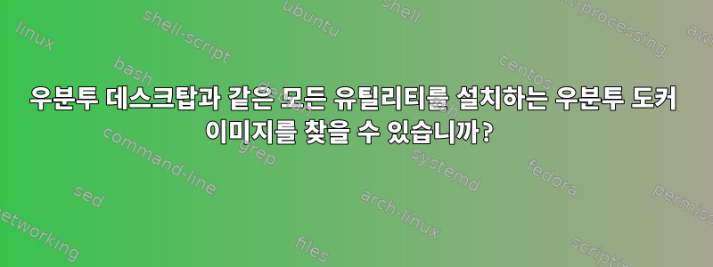 우분투 데스크탑과 같은 모든 유틸리티를 설치하는 우분투 도커 이미지를 찾을 수 있습니까?