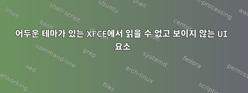 어두운 테마가 있는 XFCE에서 읽을 수 없고 보이지 않는 UI 요소