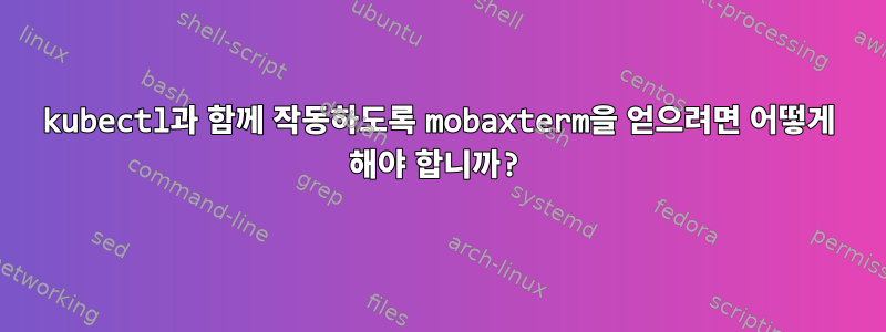 kubectl과 함께 작동하도록 mobaxterm을 얻으려면 어떻게 해야 합니까?