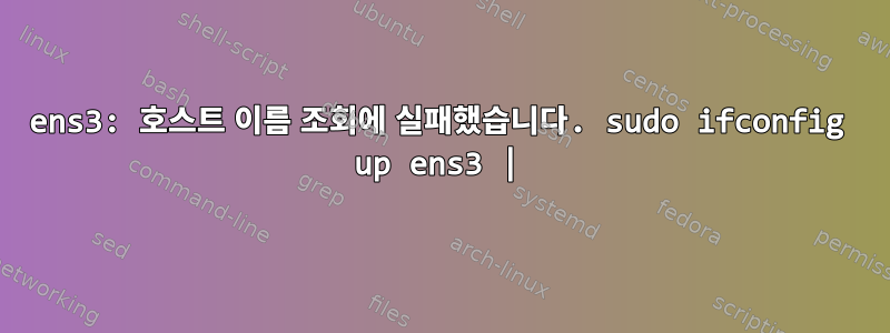 ens3: 호스트 이름 조회에 실패했습니다. sudo ifconfig up ens3 |