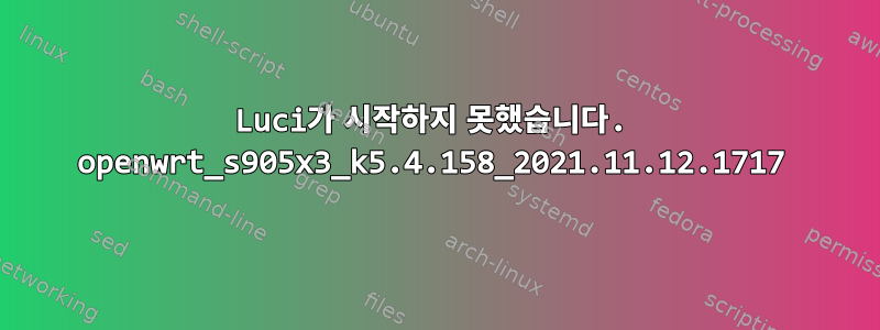 Luci가 시작하지 못했습니다. openwrt_s905x3_k5.4.158_2021.11.12.1717