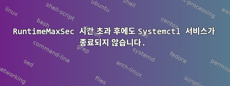 RuntimeMaxSec 시간 초과 후에도 Systemctl 서비스가 종료되지 않습니다.