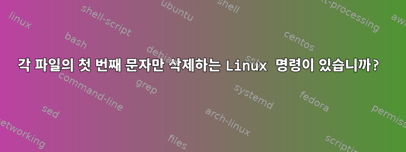 각 파일의 첫 번째 문자만 삭제하는 Linux 명령이 있습니까?