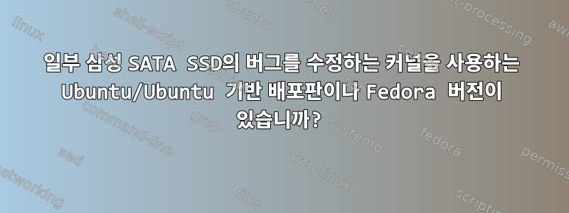 일부 삼성 SATA SSD의 버그를 수정하는 커널을 사용하는 Ubuntu/Ubuntu 기반 배포판이나 Fedora 버전이 있습니까?