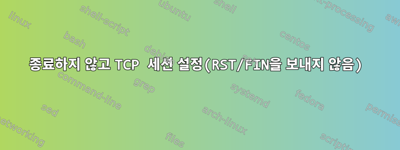 종료하지 않고 TCP 세션 설정(RST/FIN을 보내지 않음)