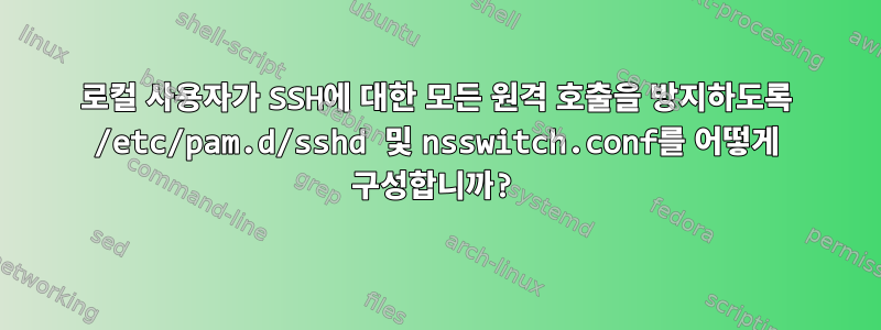 로컬 사용자가 SSH에 대한 모든 원격 호출을 방지하도록 /etc/pam.d/sshd 및 nsswitch.conf를 어떻게 구성합니까?