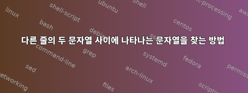 다른 줄의 두 문자열 사이에 나타나는 문자열을 찾는 방법