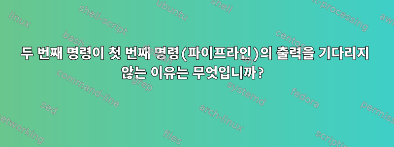 두 번째 명령이 첫 번째 명령(파이프라인)의 출력을 기다리지 않는 이유는 무엇입니까?