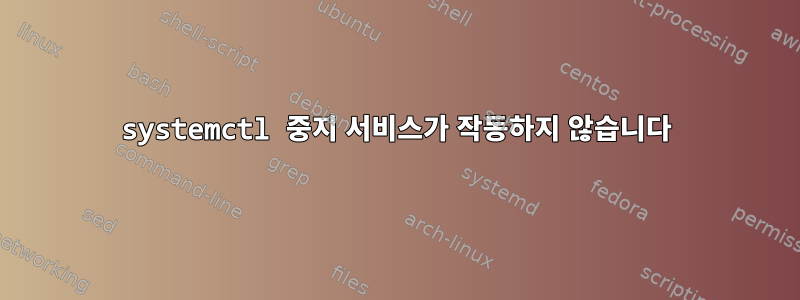 systemctl 중지 서비스가 작동하지 않습니다