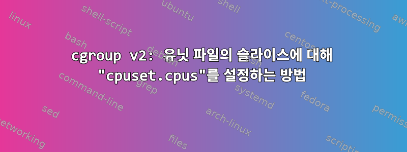 cgroup v2: 유닛 파일의 슬라이스에 대해 "cpuset.cpus"를 설정하는 방법