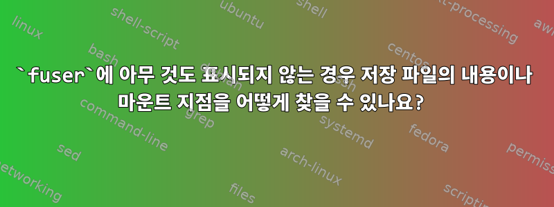 `fuser`에 아무 것도 표시되지 않는 경우 저장 파일의 내용이나 마운트 지점을 어떻게 찾을 수 있나요?