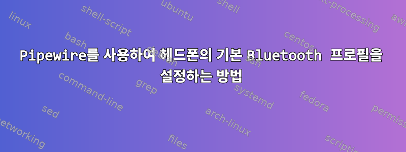 Pipewire를 사용하여 헤드폰의 기본 Bluetooth 프로필을 설정하는 방법