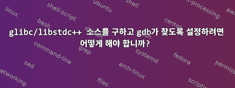 glibc/libstdc++ 소스를 구하고 gdb가 찾도록 설정하려면 어떻게 해야 합니까?