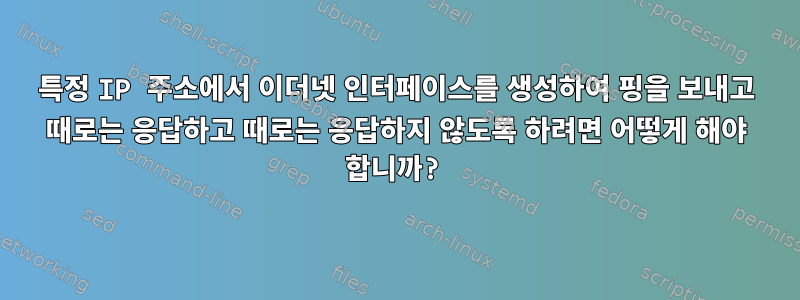 특정 IP 주소에서 이더넷 인터페이스를 생성하여 핑을 보내고 때로는 응답하고 때로는 응답하지 않도록 하려면 어떻게 해야 합니까?