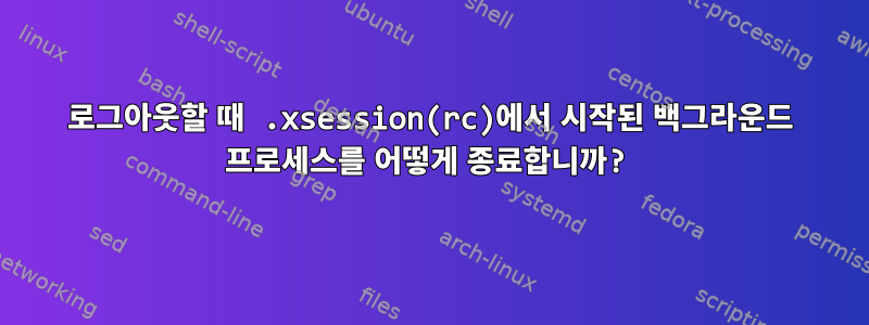 로그아웃할 때 .xsession(rc)에서 시작된 백그라운드 프로세스를 어떻게 종료합니까?