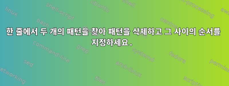 한 줄에서 두 개의 패턴을 찾아 패턴을 삭제하고 그 사이의 순서를 지정하세요.