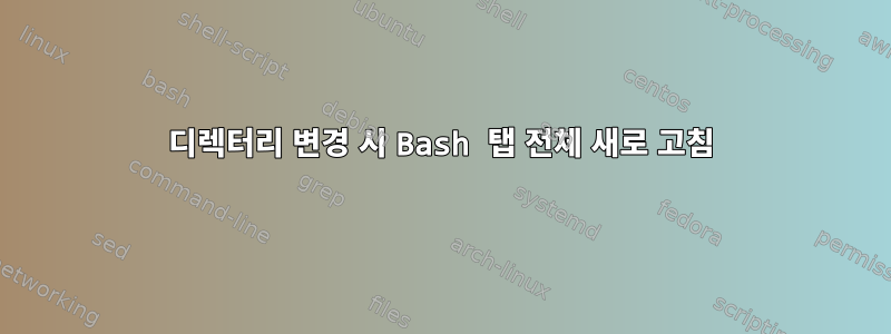 디렉터리 변경 시 Bash 탭 전체 새로 고침