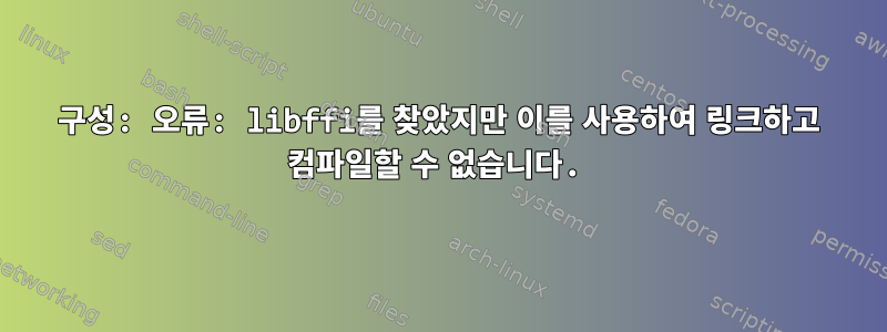 구성: 오류: libffi를 찾았지만 이를 사용하여 링크하고 컴파일할 수 없습니다.