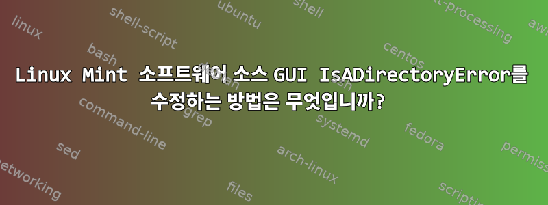 Linux Mint 소프트웨어 소스 GUI IsADirectoryError를 수정하는 방법은 무엇입니까?