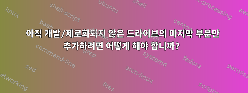 아직 개발/제로화되지 않은 드라이브의 마지막 부분만 추가하려면 어떻게 해야 합니까?