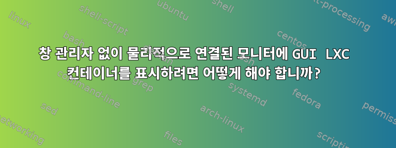 창 관리자 없이 물리적으로 연결된 모니터에 GUI LXC 컨테이너를 표시하려면 어떻게 해야 합니까?