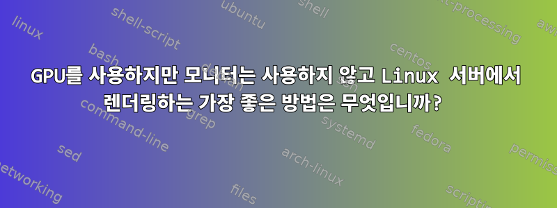 GPU를 사용하지만 모니터는 사용하지 않고 Linux 서버에서 렌더링하는 가장 좋은 방법은 무엇입니까?