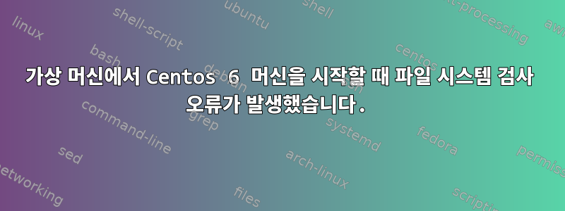 가상 머신에서 Centos 6 머신을 시작할 때 파일 시스템 검사 오류가 발생했습니다.