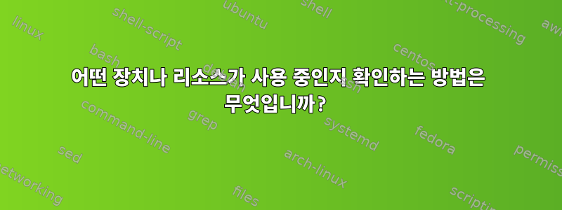 어떤 장치나 리소스가 사용 중인지 확인하는 방법은 무엇입니까?