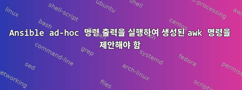 Ansible ad-hoc 명령 출력을 실행하여 생성된 awk 명령을 제안해야 함