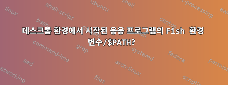 데스크톱 환경에서 시작된 응용 프로그램의 Fish 환경 변수/$PATH?