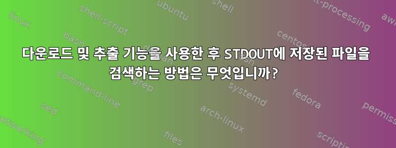 다운로드 및 추출 기능을 사용한 후 STDOUT에 저장된 파일을 검색하는 방법은 무엇입니까?