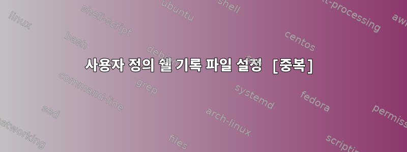 사용자 정의 쉘 기록 파일 설정 [중복]