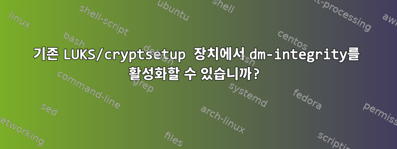 기존 LUKS/cryptsetup 장치에서 dm-integrity를 ​​활성화할 수 있습니까?