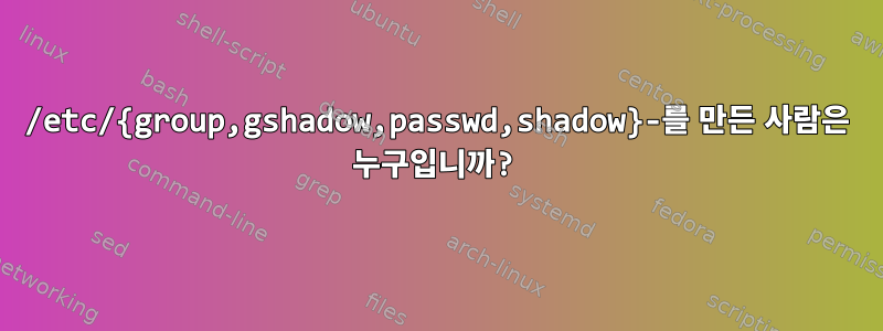 /etc/{group,gshadow,passwd,shadow}-를 만든 사람은 누구입니까?