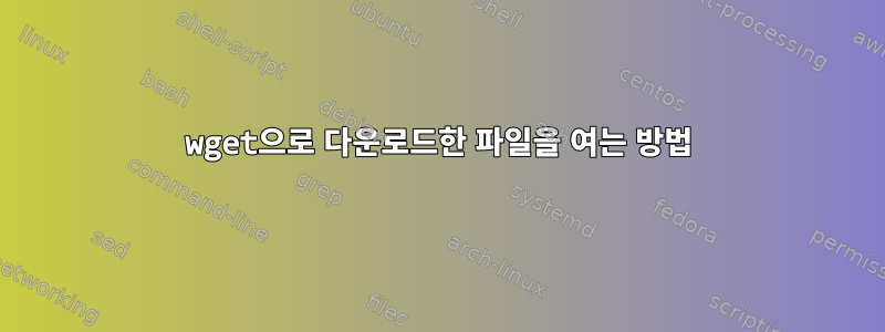 wget으로 다운로드한 파일을 여는 방법