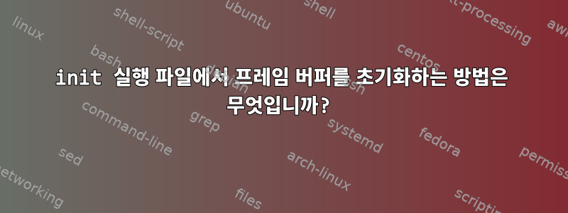 init 실행 파일에서 프레임 버퍼를 초기화하는 방법은 무엇입니까?