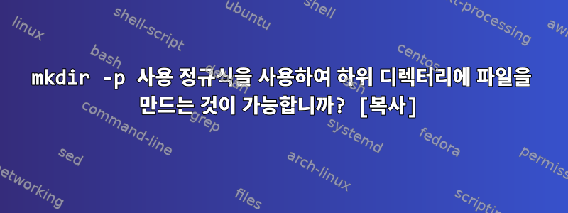 mkdir -p 사용 정규식을 사용하여 하위 디렉터리에 파일을 만드는 것이 가능합니까? [복사]