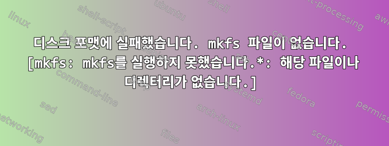 디스크 포맷에 실패했습니다. mkfs 파일이 없습니다. [mkfs: mkfs를 실행하지 못했습니다.*: 해당 파일이나 디렉터리가 없습니다.]