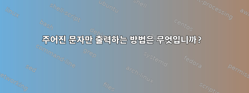 주어진 문자만 출력하는 방법은 무엇입니까?