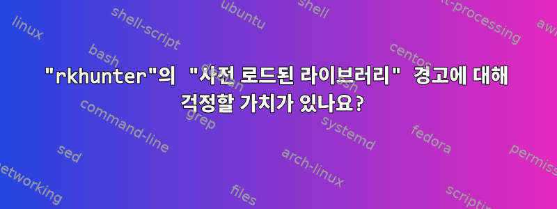 "rkhunter"의 "사전 로드된 라이브러리" 경고에 대해 걱정할 가치가 있나요?