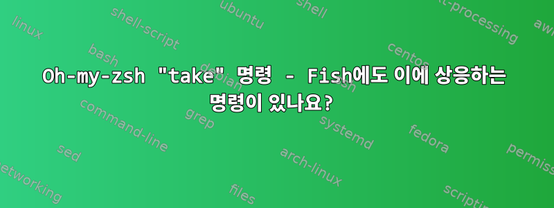 Oh-my-zsh "take" 명령 - Fish에도 이에 상응하는 명령이 있나요?