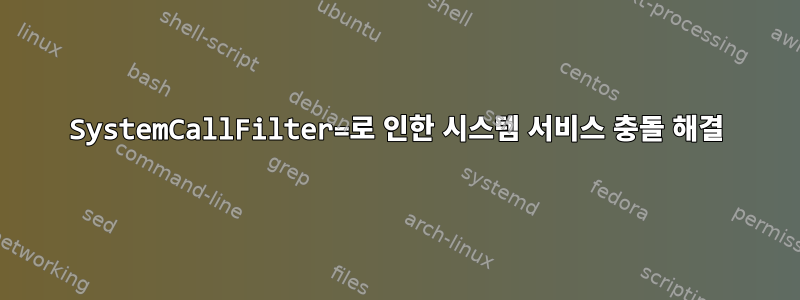 SystemCallFilter=로 인한 시스템 서비스 충돌 해결