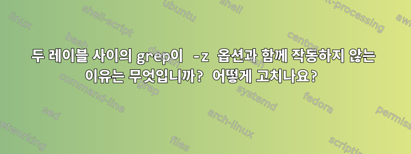 두 레이블 사이의 grep이 -z 옵션과 함께 작동하지 않는 이유는 무엇입니까? 어떻게 고치나요?