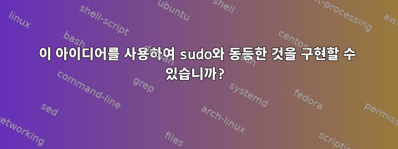 이 아이디어를 사용하여 sudo와 동등한 것을 구현할 수 있습니까?